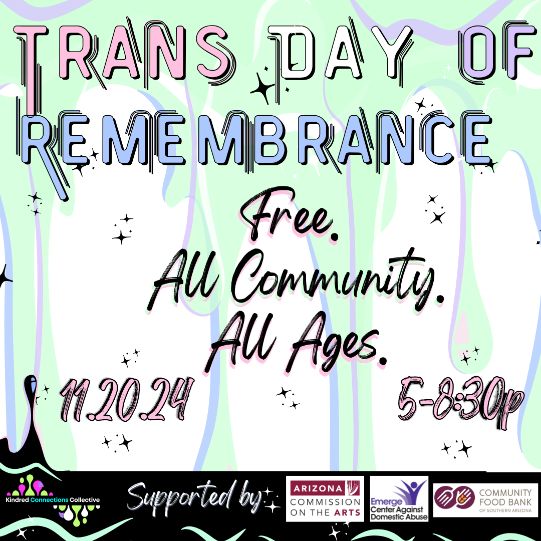 Pastel color paint drips in the background with light pink, white, purple, blue and black text reading Trans Day of Remembrance, Free. All Community. All Ages. 11.20.24, 5 - 8:30p. Supported by Arizona Commission on the Arts (logo), Emerge Center Against Domestic Violence (logo), Community Food Bank of Southern Arizona (logo).